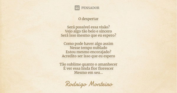 O despertar Será possível essa visão? Vejo algo tão belo e sincero Será isso mesmo que eu espero? Como pode haver algo assim Nesse tempo nublado Estou mesmo enc... Frase de Rodrigo Monteiro.