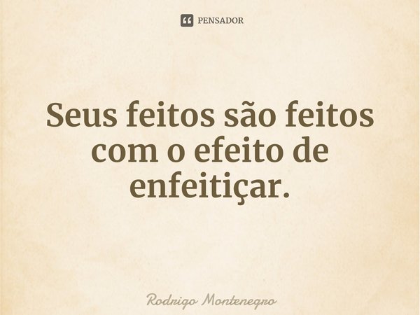 ⁠Seus feitos são feitos com o efeito de enfeitiçar.... Frase de Rodrigo Montenegro.