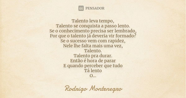 Talento leva tempo, Talento se conquista a passo lento. Se o conhecimento precisa ser lembrado, Por que o talento já deveria vir formado? Se o sucesso vem com r... Frase de Rodrigo Montenegro.