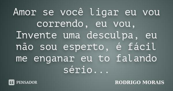 Amor se você ligar eu vou correndo, eu vou, Invente uma desculpa, eu não sou esperto, é fácil me enganar eu to falando sério...... Frase de Rodrigo Morais.