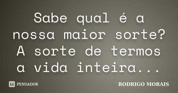 Sabe qual é a nossa maior sorte? A sorte de termos a vida inteira...... Frase de Rodrigo Morais.