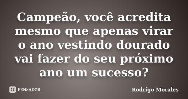 Campeão, você acredita mesmo que apenas virar o ano vestindo dourado vai fazer do seu próximo ano um sucesso?... Frase de Rodrigo Morales.