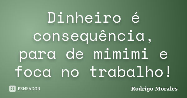 Dinheiro é consequência, para de mimimi e foca no trabalho!... Frase de Rodrigo Morales.