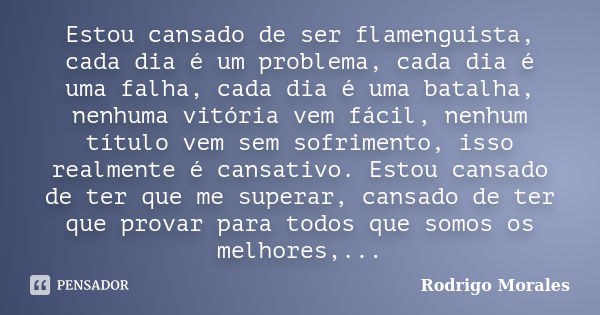 Estou cansado de ser flamenguista, cada dia é um problema, cada dia é uma falha, cada dia é uma batalha, nenhuma vitória vem fácil, nenhum título vem sem sofrim... Frase de Rodrigo Morales.