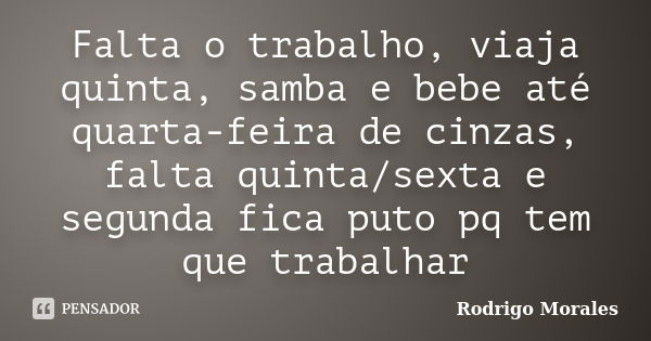 Falta o trabalho, viaja quinta, samba e bebe até quarta-feira de cinzas, falta quinta/sexta e segunda fica puto pq tem que trabalhar... Frase de Rodrigo Morales.