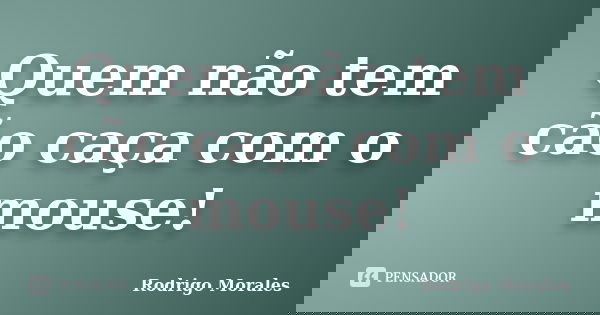 Quem não tem cão caça com o mouse!... Frase de Rodrigo Morales.