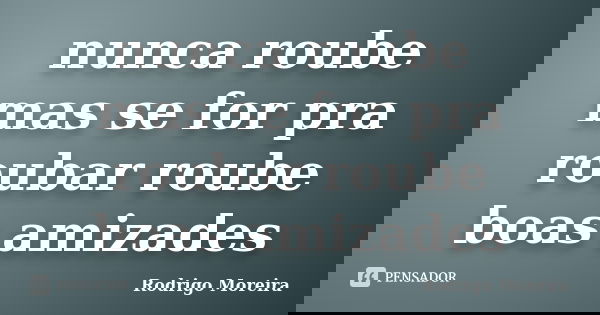 nunca roube mas se for pra roubar roube boas amizades... Frase de Rodrigo moreira.