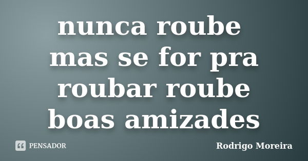 nunca roube mas se for pra roubar roube boas amizades... Frase de Rodrigo moreira.