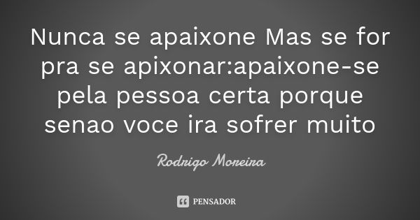 Nunca se apaixone Mas se for pra se apixonar:apaixone-se pela pessoa certa porque senao voce ira sofrer muito... Frase de Rodrigo Moreira.