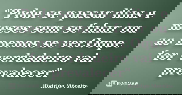 "Pode se passar dias e meses sem se falar ou ao menos se ver.Oque for verdadeiro vai prevalecer"... Frase de Rodrigo Moreira.
