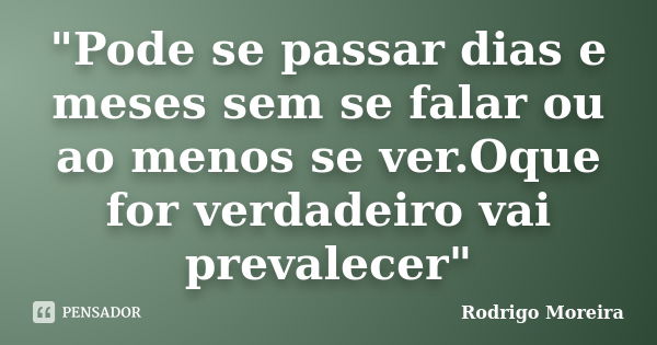 "Pode se passar dias e meses sem se falar ou ao menos se ver.Oque for verdadeiro vai prevalecer"... Frase de Rodrigo Moreira.