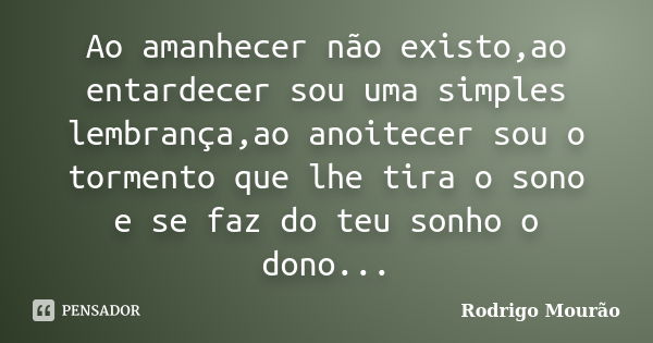 Ao amanhecer não existo,ao entardecer sou uma simples lembrança,ao anoitecer sou o tormento que lhe tira o sono e se faz do teu sonho o dono...... Frase de Rodrigo Mourão.