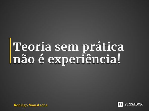 ⁠Teoria sem prática não é experiência!... Frase de Rodrigo Moustache.