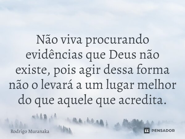 ⁠Não viva procurando evidências que Deus não existe, pois agir dessa forma não o levará a um lugar melhor do que aquele que acredita.... Frase de Rodrigo Muranaka.