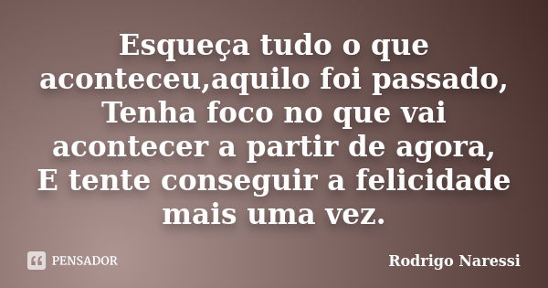 Esqueça tudo o que aconteceu,aquilo foi passado, Tenha foco no que vai acontecer a partir de agora, E tente conseguir a felicidade mais uma vez.... Frase de Rodrigo Naressi.