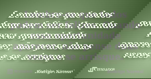 Lembre-se que todos podem ser felizes. Quando essa oportunidade aparecer, não pense duas vezes e se arrisque.... Frase de Rodrigo Naressi.