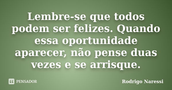 Lembre-se que todos podem ser felizes. Quando essa oportunidade aparecer, não pense duas vezes e se arrisque.... Frase de Rodrigo Naressi.