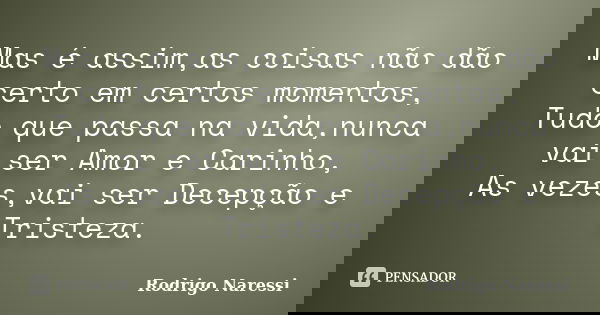 Mas é assim,as coisas não dão certo em certos momentos, Tudo que passa na vida,nunca vai ser Amor e Carinho, As vezes,vai ser Decepção e Tristeza.... Frase de Rodrigo Naressi.
