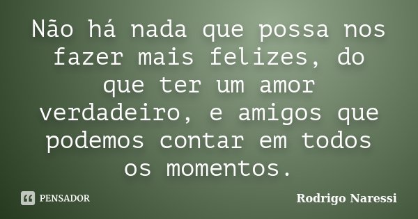 Não há nada que possa nos fazer mais felizes, do que ter um amor verdadeiro, e amigos que podemos contar em todos os momentos.... Frase de Rodrigo Naressi.