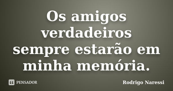 Os amigos verdadeiros sempre estarão em minha memória.... Frase de Rodrigo Naressi.