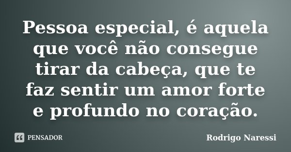Pessoa especial, é aquela que você não consegue tirar da cabeça, que te faz sentir um amor forte e profundo no coração.... Frase de Rodrigo Naressi.