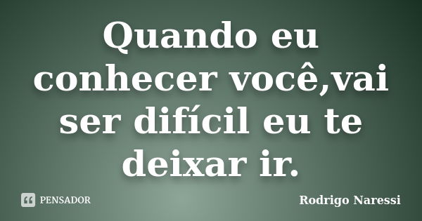 Quando eu conhecer você,vai ser difícil eu te deixar ir.... Frase de Rodrigo Naressi.