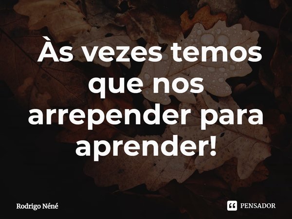 ⁠ Às vezes temos que nos arrepender para aprender!... Frase de Rodrigo Néné.
