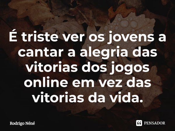 ⁠É triste ver os jovens a cantar a alegria das vitorias dos jogos online em vez das vitorias da vida.... Frase de Rodrigo Néné.