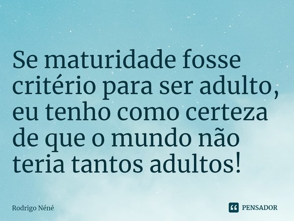 ⁠Se maturidade fosse critério para ser adulto, eu tenho como certeza de que o mundo não teria tantos adultos!... Frase de Rodrigo Néné.