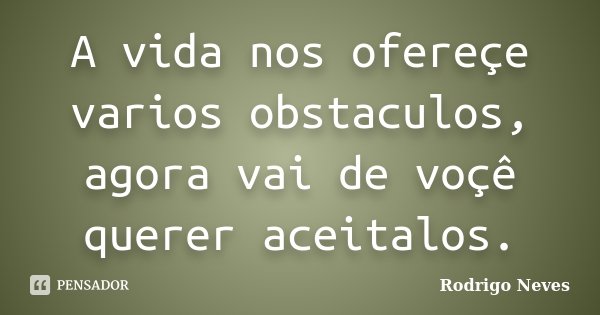 A vida nos ofereçe varios obstaculos, agora vai de voçê querer aceitalos.... Frase de Rodrigo Neves.