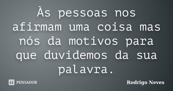 Às pessoas nos afirmam uma coisa mas nós da motivos para que duvidemos da sua palavra.... Frase de Rodrigo Neves.