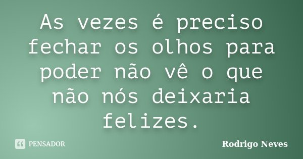As vezes é preciso fechar os olhos para poder não vê o que não nós deixaria felizes.... Frase de Rodrigo Neves.