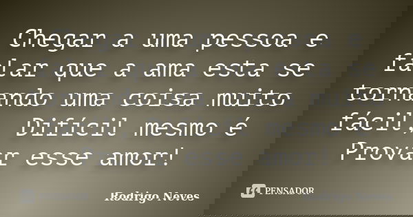 Chegar a uma pessoa e falar que a ama esta se tornando uma coisa muito fácil, Difícil mesmo é Provar esse amor!... Frase de Rodrigo Neves.