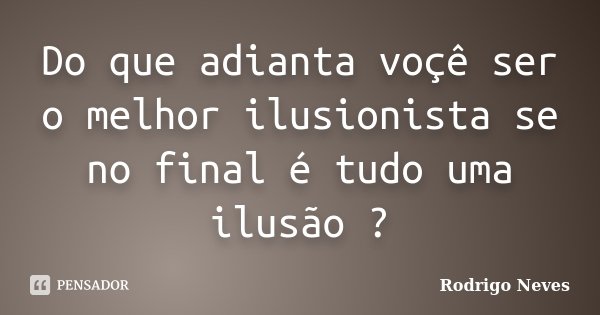 Do que adianta voçê ser o melhor ilusionista se no final é tudo uma ilusão ?... Frase de Rodrigo Neves.