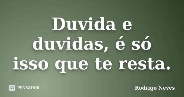 Duvida e duvidas, é só isso que te resta.... Frase de Rodrigo Neves.