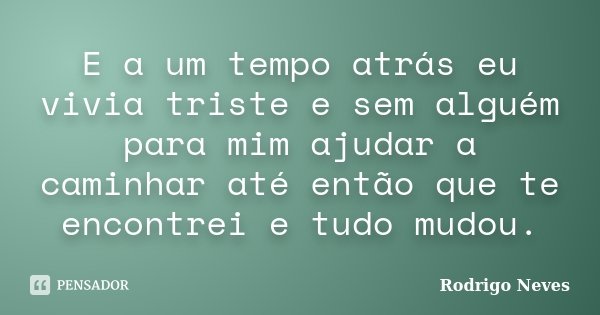 E a um tempo atrás eu vivia triste e sem alguém para mim ajudar a caminhar até então que te encontrei e tudo mudou.... Frase de Rodrigo Neves.