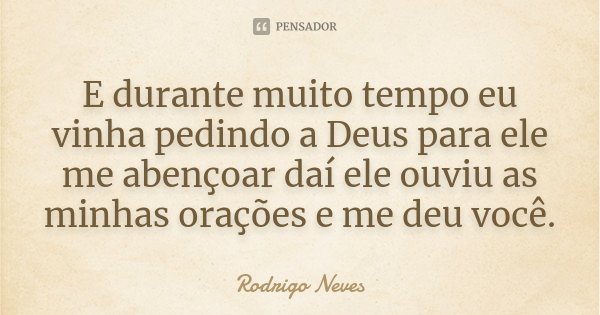 E durante muito tempo eu vinha pedindo a Deus para ele me abençoar daí ele ouviu as minhas orações e me deu você.... Frase de Rodrigo Neves.