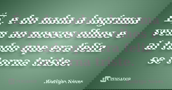 É, e do nada a lagrima vem ao nossos olhos e ai tudo que era feliz se torna triste.... Frase de Rodrigo Neves.