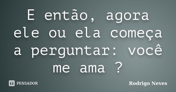 E então, agora ele ou ela começa a perguntar: você me ama ?... Frase de Rodrigo Neves.