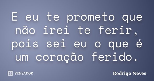 E eu te prometo que não irei te ferir, pois sei eu o que é um coração ferido.... Frase de Rodrigo Neves.
