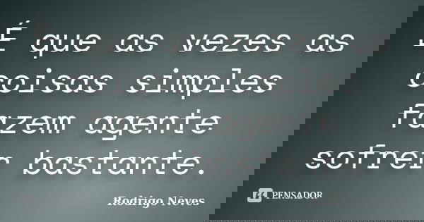 É que as vezes as coisas simples fazem agente sofrer bastante.... Frase de Rodrigo Neves.
