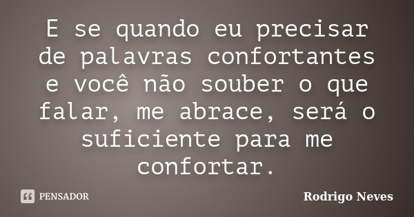 E se quando eu precisar de palavras confortantes e você não souber o que falar, me abrace, será o suficiente para me confortar.... Frase de Rodrigo Neves.