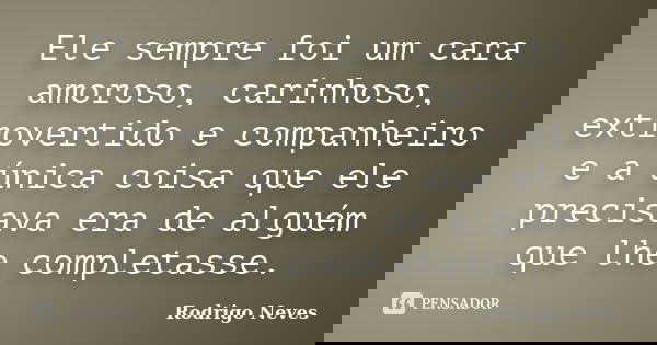 Ele sempre foi um cara amoroso, carinhoso, extrovertido e companheiro e a única coisa que ele precisava era de alguém que lhe completasse.... Frase de Rodrigo Neves.