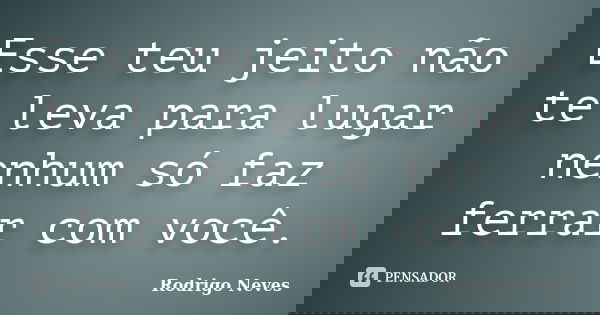 Esse teu jeito não te leva para lugar nenhum só faz ferrar com você.... Frase de Rodrigo Neves.