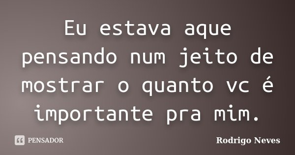 Eu estava aque pensando num jeito de mostrar o quanto vc é importante pra mim.... Frase de Rodrigo Neves.