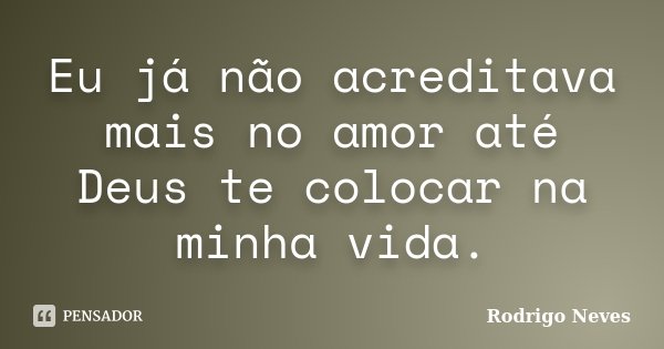 Eu já não acreditava mais no amor até Deus te colocar na minha vida.... Frase de Rodrigo Neves.