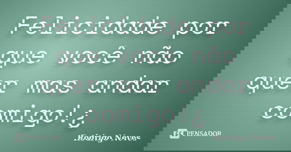 Felicidade por que você não quer mas andar comigo!¿... Frase de Rodrigo Neves.