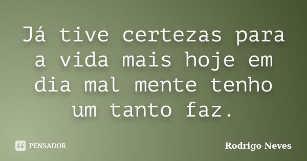 Já tive certezas para a vida mais hoje em dia mal mente tenho um tanto faz.... Frase de Rodrigo Neves.