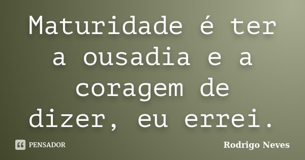 Maturidade é ter a ousadia e a coragem de dizer, eu errei.... Frase de Rodrigo Neves.