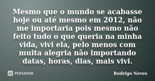 Mesmo que o mundo se acabasse hoje ou até mesmo em 2012, não me importaria pois mesmo não feito tudo o que queria na minha vida, vivi ela, pelo menos com muita ... Frase de Rodrigo Neves.